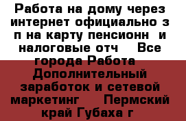 Работа на дому,через интернет,официально,з/п на карту,пенсионн. и налоговые отч. - Все города Работа » Дополнительный заработок и сетевой маркетинг   . Пермский край,Губаха г.